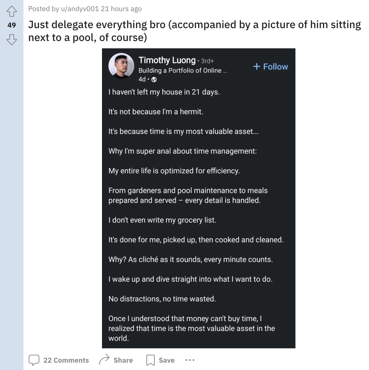 screenshot - Posted by uandyv001 21 hours ago 49 Just delegate everything bro accompanied by a picture of him sitting next to a pool, of course | Timothy Luong 3rde Building a Portfolio of Online 4d> I haven't left my house in 21 days. It's not because I'